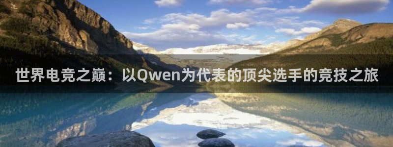 易游电竞：世界电竞之巅：以Qwen为代表的顶尖选手的竞技之旅