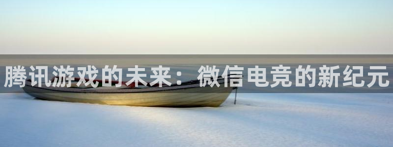 易游电竞：腾讯游戏的未来：微信电竞的新纪元