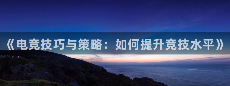 易游电竞：《电竞技巧与策略：如何提升竞技水平》