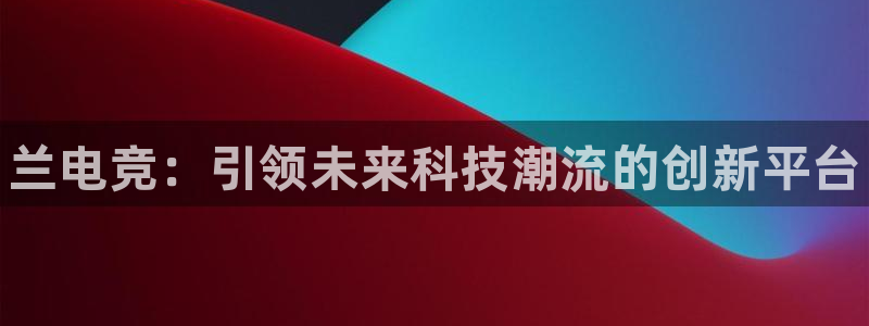 易游电竞官网：兰电竞：引领未来科技潮流的创新平台
