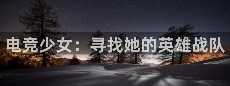 易游电竞官网：电竞少女：寻找她的英雄战队