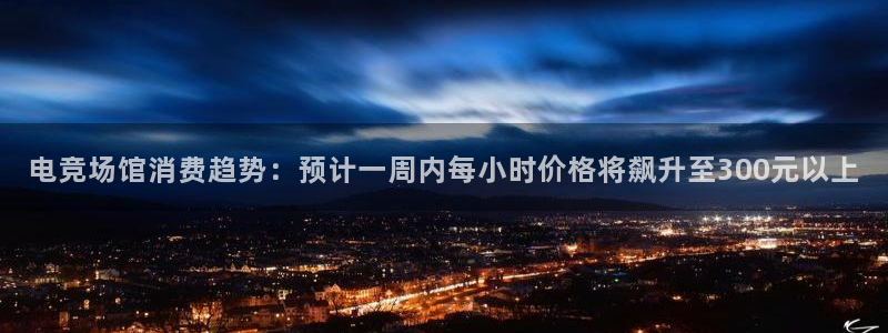 易游电竞：电竞场馆消费趋势：预计一周内每小时价格将飙升至300元以上