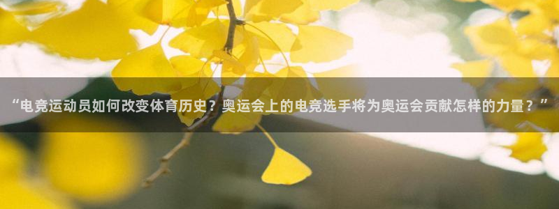 易游电竞官网：“电竞运动员如何改变体育历史？奥运会上的电竞选手将为奥运会贡献怎样的力量？”