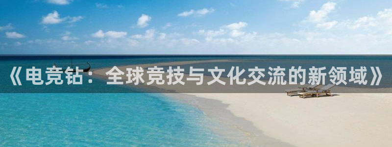 易游电竞：《电竞钻：全球竞技与文化交流的新领域》
