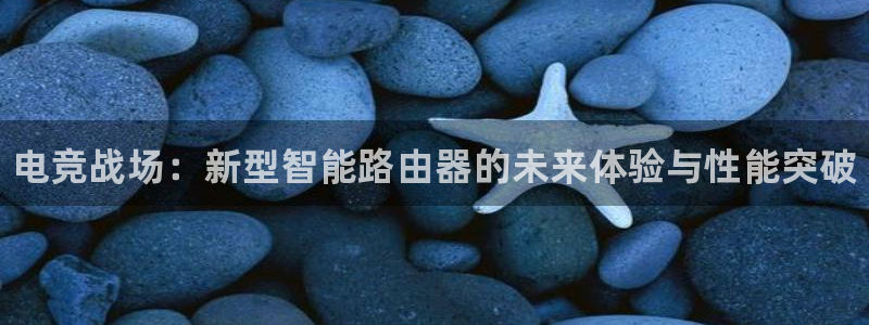 易游电竞：电竞战场：新型智能路由器的未来体验与性能突破