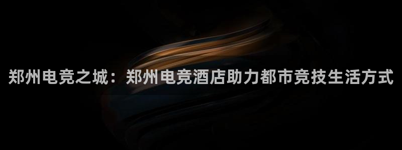 易游电竞：郑州电竞之城：郑州电竞酒店助力都市竞技生活方式