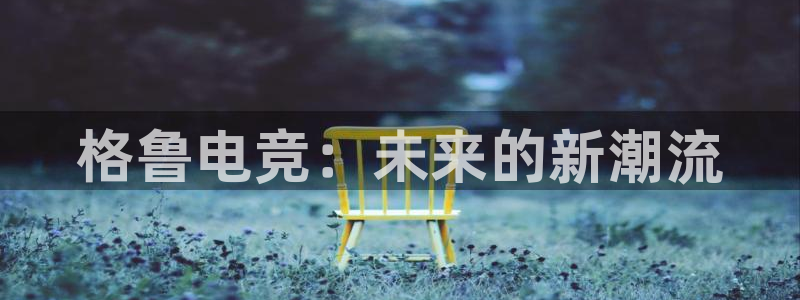 易游电竞官网：格鲁电竞：未来的新潮流