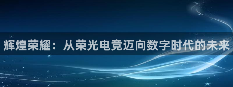 易游电竞：辉煌荣耀：从荣光电竞迈向数字时代的未来