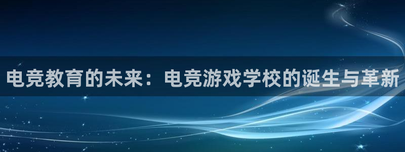 易游电竞官网：电竞教育的未来：电竞游戏学校的诞生与革新