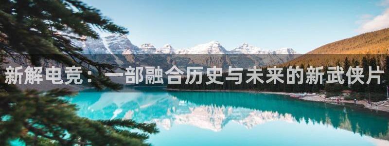 易游电竞官网：新解电竞：一部融合历史与未来的新武侠片