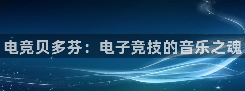 易游电竞：电竞贝多芬：电子竞技的音乐之魂