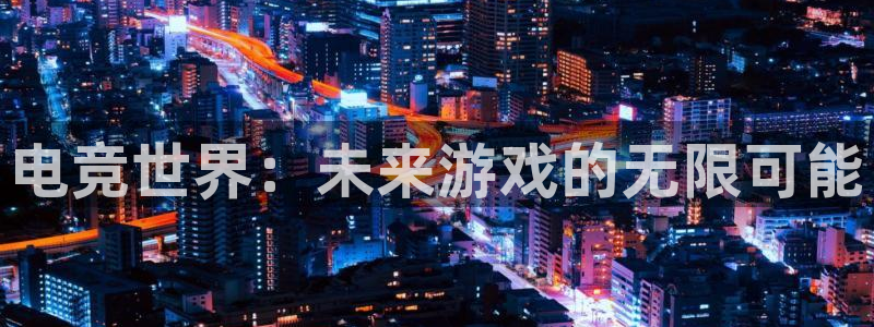 易游电竞官网：电竞世界：未来游戏的无限可能